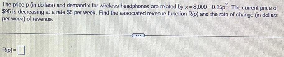 The price p in dollars and demand x for wireless headphones are related by x 8 000 0 15p The current price of 95 is decreasing at a rate 5 per week Find the associated revenue function R p and the rate of change in dollars per week of revenue R p