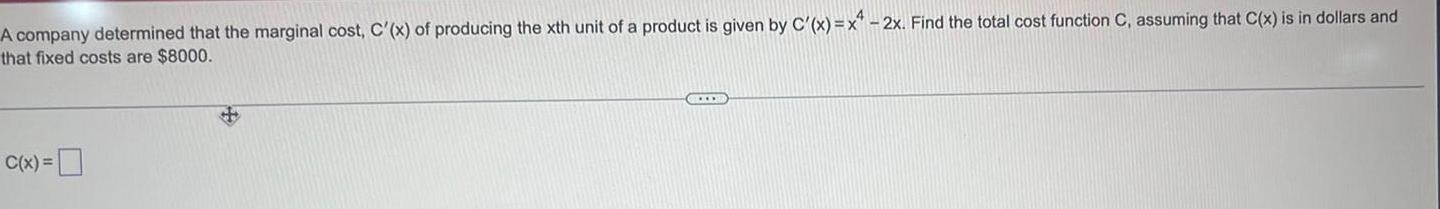 A company determined that the marginal cost C x of producing the xth unit of a product is given by C x x 2x Find the total cost function C assuming that C x is in dollars and that fixed costs are 8000 C x