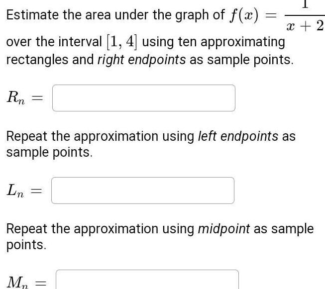 Estimate the area under the graph of f x over the interval 1 4 using ten approximating rectangles and right endpoints as sample points Rn Ln Repeat the approximation using left endpoints as sample points x 2 Repeat the approximation using midpoint as sample points M