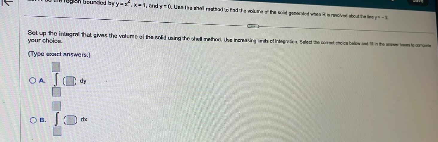 regio bounded by y x x 1 and y 0 Use the shell method to find the volume of the solid generated when R is revolved about the line y 3 Set up the integral that gives the volume of the solid using the shell method Use increasing limits of integration Select the correct choice below and fill in the answer boxes to complete your choice Type exact answers OB OA S dy dx