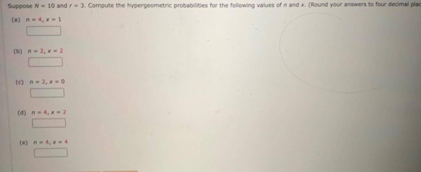 Suppose N 10 and r 3 Compute the hypergeometric probabilities for the following values of n and x Round your answers to four decimal plac a n 4 x 1 b n 2 x 2 c n 2 x 0 d n 4 x 2 e n 4 x 4