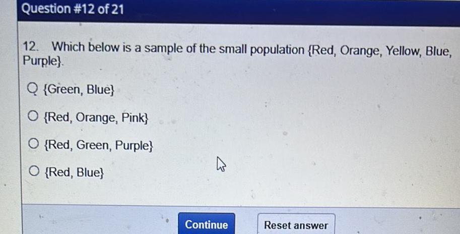 Question 12 of 21 12 Which below is a sample of the small population Red Orange Yellow Blue Purple Q Green Blue O Red Orange Pink O Red Green Purple O Red Blue Continue Reset answer