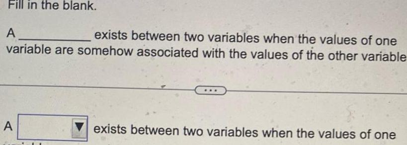 Fill in the blank A exists between two variables when the values of one variable are somehow associated with the values of the other variable A exists between two variables when the values of one