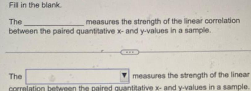 Fill in the blank The measures the strength of the linear correlation between the paired quantitative x and y values in a sample The measures the strength of the linear correlation between the paired quantitative x and y values in a sample