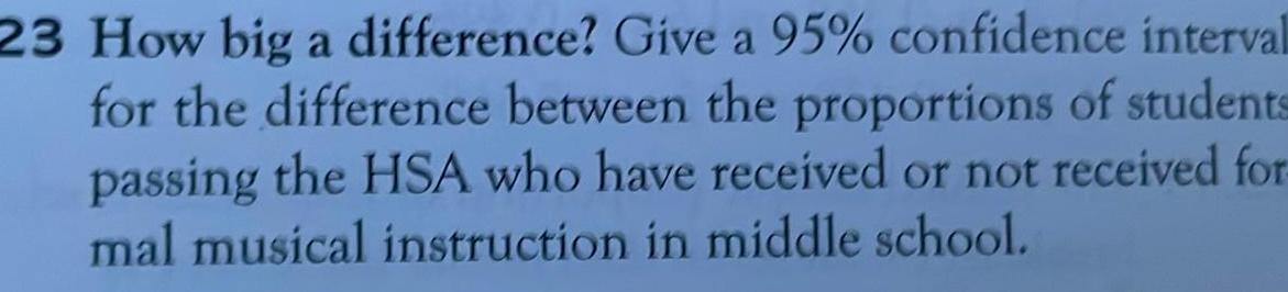 23 How big a difference Give a 95 confidence interval for the difference between the proportions of students passing the HSA who have received or not received for mal musical instruction in middle school