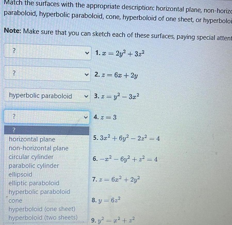 Match the surfaces with the appropriate description horizontal plane non horizo paraboloid hyperbolic paraboloid cone hyperboloid of one sheet or hyperbolon Note Make sure that you can sketch each of these surfaces paying special attent 1 x 2y 3z VENERE hyperbolic paraboloid horizontal plane non horizontal plane circular cylinder parabolic cylinder ellipsoid elliptic paraboloid hyperbolic paraboloid cone hyperboloid one sheet hyperboloid two sheets V V 2 z6x 2y 3 z y 3x V 4 z 3 5 3x 6y2 22z 4 6 6y z 4 7 z 6x 2y 8 y 62 9 y x 2