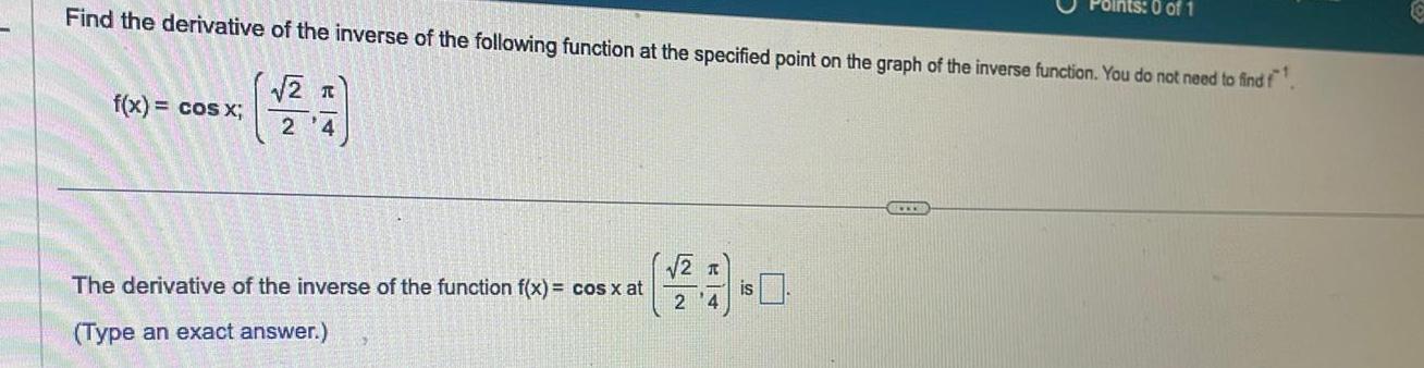 Find the derivative of the inverse of the following function at the specified point on the graph of the inverse function You do not need to find f 2 T 2 4 f x cos x The derivative of the inverse of the function f x cos x at Type an exact answer Points 0 of 1 2 T 24