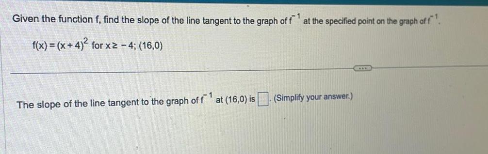 Given the function f find the slope of the line tangent to the graph of f1 at the specified point on the graph of f f x x 4 for x2 4 16 0 The slope of the line tangent to the graph of f at 16 0 is Simplify your answer 1