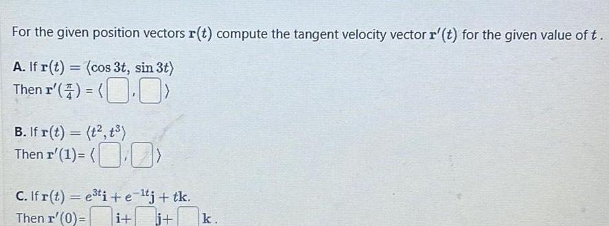 For the given position vectors r t compute the tangent velocity vector r t for the given value of t A If r t cos 3t sin 3t Then I B If r t t t Then r 1 C If r t e ti e tj tk Then r 0 i j k