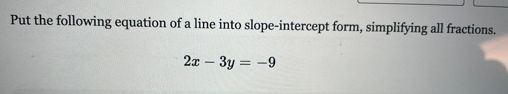 Put the following equation of a line into slope intercept form simplifying all fractions 2x 3y 9