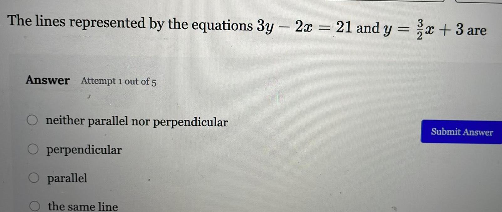 The lines represented by the equations 3y 2x 21 and y x 3 are Answer Attempt 1 out of 5 O neither parallel nor perpendicular O perpendicular O parallel the same line Submit Answer