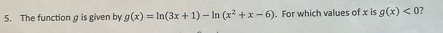 5 The function g is given by g x ln 3x 1 ln x x 6 For which values of x is g x 0