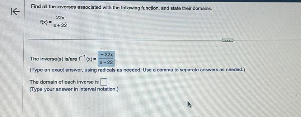 K Find all the inverses associated with the following function and state their domains 22x x 22 f x 22x The inverse s is are f x 22 Type an exact answer using radicals as needed Use a comma to separate answers as needed The domain of each inverse is Type your answer in interval notation CITS K