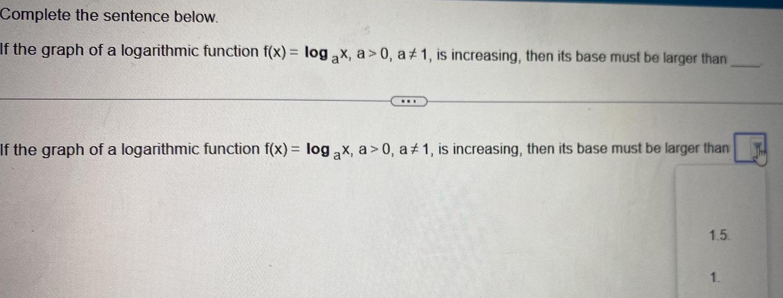 Complete the sentence below If the graph of a logarithmic function f x log ax a 0 a 1 is increasing then its base must be larger than www If the graph of a logarithmic function f x log ax a 0 a 1 is increasing then its base must be larger than 1 5 1