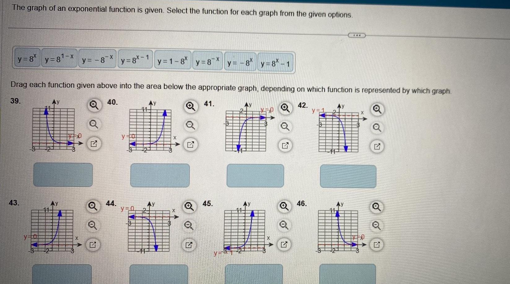 The graph of an exponential function is given Select the function for each graph from the given options y 8x y 8 x 43 y 8 x y 0 5x0 y 8x 1 44 Drag each function given above into the area below the appropriate graph depending on which function is represented by which graph 39 40 41 y 0 y 0 y 1 8x B y 8 x 45 y 8 y 8 1 y Ay y 0 G 42 46 y 1 F Ay FO Q