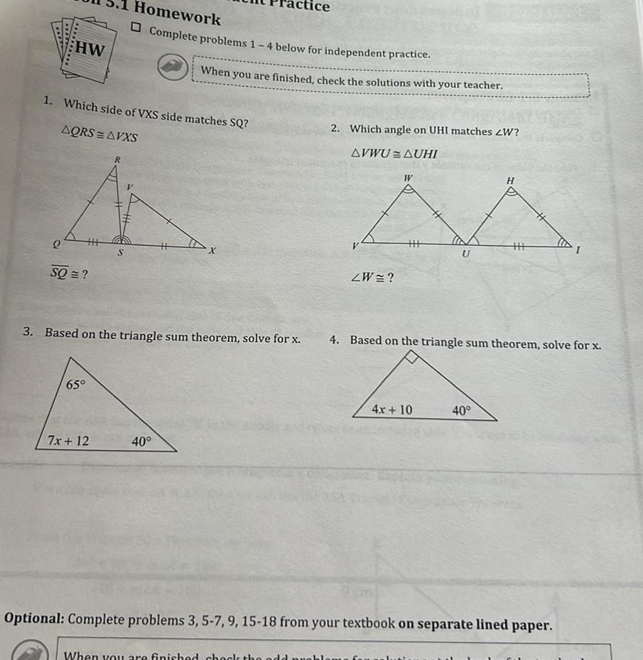 HW e 1 Which side of VXS side matches SQ AQRS AVXS SQ 65 R 7x 12 Homework Complete problems 1 4 below for independent practice S 3 Based on the triangle sum theorem solve for x When you are finished check the solutions with your teacher 40 ce When you are finished check the odd pro 2 Which angle on UHI matches W AVWU AUHI AA U ZW W 4 Based on the triangle sum theorem solve for x A 4x 10 Optional Complete problems 3 5 7 9 15 18 from your textbook on separate lined paper 40 Juni