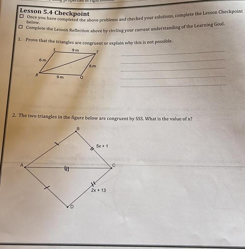 Lesson 5 4 Checkpoint below Once you have completed the above problems and checked your solutions complete the Lesson Checkpoint Complete the Lesson Reflection above by circling your current understanding of the Learning Goal 1 Prove that the triangles are congruent or explain why this is not possible 9m R A 6 m 9m 2 The two triangles in the figure below are congruent by SSS What is the value of x t D 6m B 5x 1 H 2x 13 C