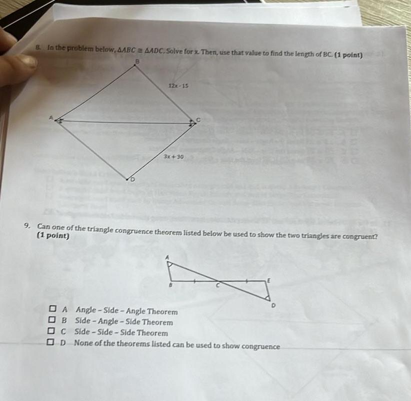 8 In the problem below AABC AADC Solve for x Then use that value to find the length of BC 1 point B 12x 15 3x 30 BEAU 9 Can one of the triangle congruence theorem listed below be used to show the two triangles are congruent 1 point A Angle Side Angle Theorem OB Side Angle Side Theorem DC Side Side Side Theorem OD None of the theorems listed can be used to show congruence