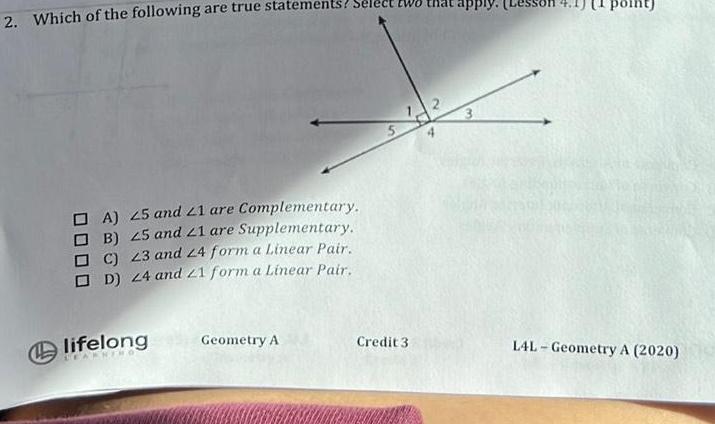 2 Which of the following are true statements Sele A 25 and 21 are Complementary B 25 and 21 are Supplementary C 23 and 24 form a Linear Pair D 24 and 21 form a Linear Pair lifelong LEAKNE Geometry A Credit 3 L4L Geometry A 2020