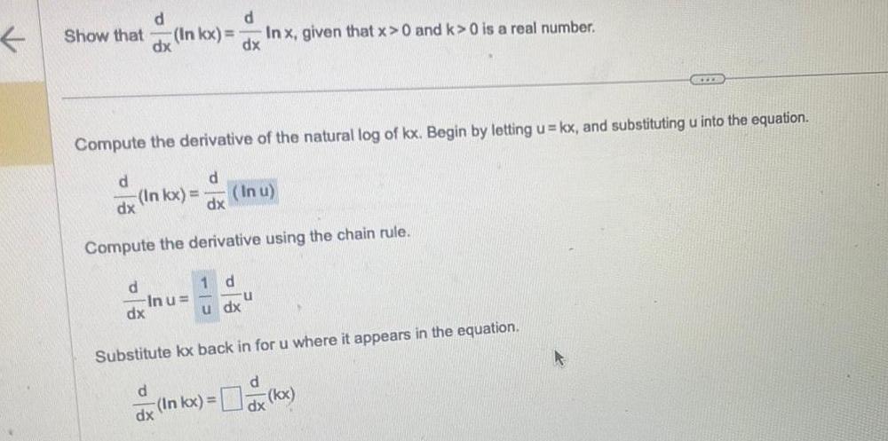 Show that d dx d d dx Inkx Compute the derivative of the natural log of kx Begin by letting u kx and substituting u into the equation d In kx In u dx Compute the derivative using the chain rule In u dx d 1 d u dx In x given that x 0 and k 0 is a real number dx u Substitute kx back in for u where it appears in the equation RILE x In kx x kx