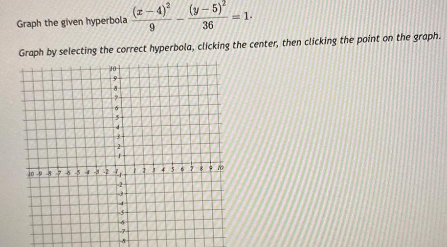 x 4 y 5 Graph the given hyperbola 9 36 Graph by selecting the correct hyperbola clicking the center then clicking the point on the graph 10 9 8 7 654 3 to 10 9 8 7 65 5 732 2 3 6 8 2 6 7 8 9 10 1