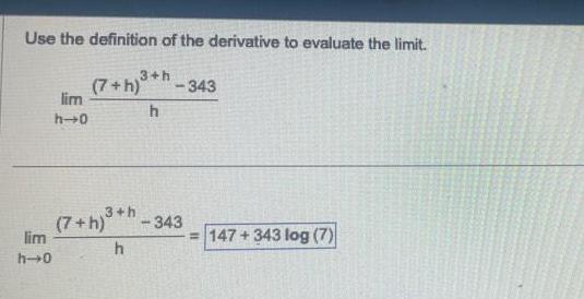 Use the definition of the derivative to evaluate the limit lim h 0 lim h 0 3 h 7 h 343 h 3 h 7 h 343 h 147 343 log 7