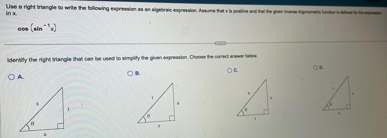 Use a right triangle to write the following expression as an algebraic expression Assume that x is positive and that the given inverse trigonometric function is defined for the expression in x sin x COS Identify the right triangle that can be used to simplify the given expression Choose the correct answer below OB O C O A 8 a 1 0 X A O D A