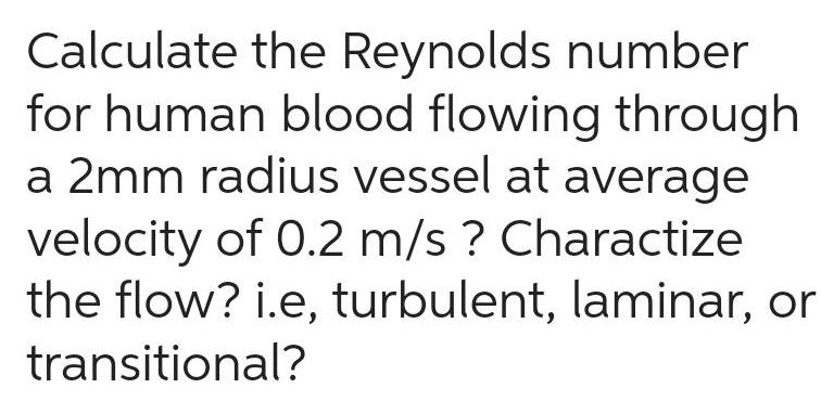 Calculate the Reynolds number for human blood flowing through a 2mm radius vessel at average velocity of 0 2 m s Charactize the flow i e turbulent laminar or transitional