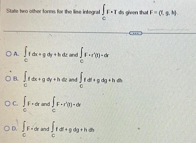 State two other forms for the line integral J F T ds given that F f g h SF T OA Srdx gdy hdz and f F r t dr C OB 1 dx gdy h dz and 1 df g dg h dh C C OC SF dr and OD F dr and F r t dr C F dr and f df g dg h din dh C C