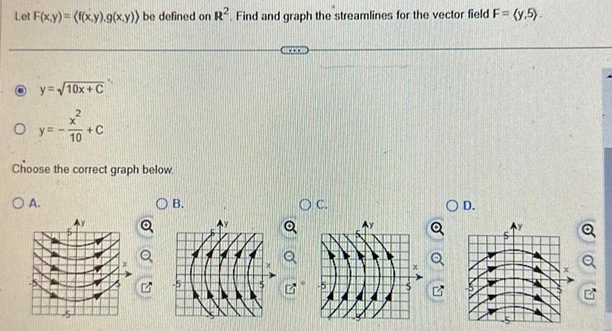 Let F x y f x y g x y be defined on R Find and graph the streamlines for the vector field F y 5 Oy 10x C Oy 10 OA C Choose the correct graph below Q 5 OB CHICCO OC 5 OD Q G KKERRE 22222 X