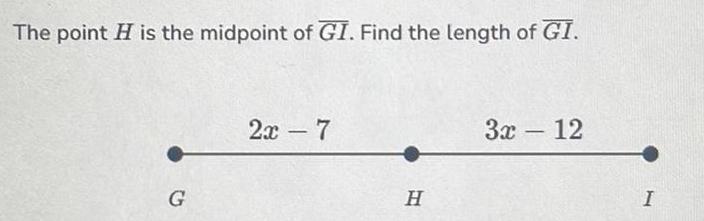 The point H is the midpoint of GI Find the length of GI G 2x 7 H 3x 12 I