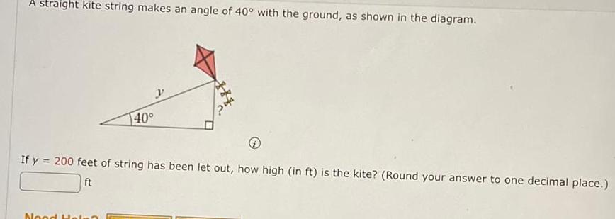 A straight kite string makes an angle of 40 with the ground as shown in the diagram 40 If y 200 feet of string has been let out how high in ft is the kite Round your answer to one decimal place ft Nood Hein