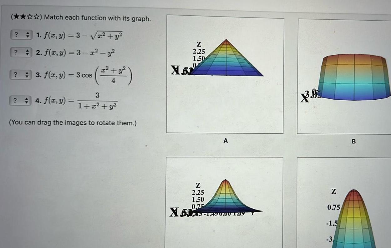 Match each function with its graph 1 f x y 3 x y 2 f x y 3 x y 3 f x y 3 cos 4 3 2 4 f x y 1 2 y You can drag the images to rotate them Z 2 25 1 50 X 52 Z 2 25 1 50 0 75 X603 149 A 1 490 00 149 Z 0 75 1 5 3 B