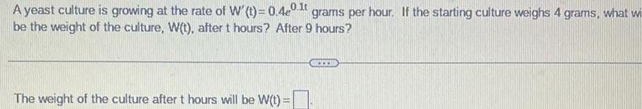 A yeast culture is growing at the rate of W t 0 40 1 grams per hour If the starting culture weighs 4 grams what wi be the weight of the culture W t after t hours After 9 hours The weight of the culture after t hours will be W t