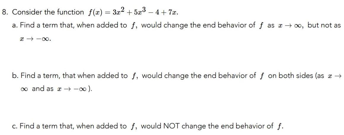 8 Consider the function f x 3x 5x 4 7x a Find a term that when added to f would change the end behavior of f as but not as x b Find a term that when added to f would change the end behavior of f on both sides as x and as c Find a term that when added to f would NOT change the end behavior of f