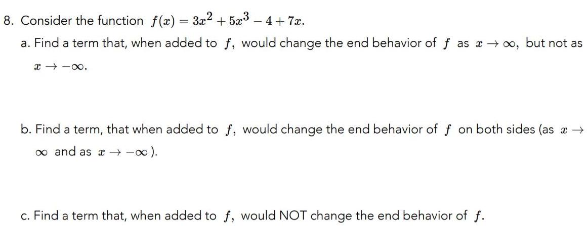 8 Consider the function f x 3x 5x 4 7x a Find a term that when added to f would change the end behavior of f as but not as x b Find a term that when added to f would change the end behavior of f on both sides as x and as c Find a term that when added to f would NOT change the end behavior of f