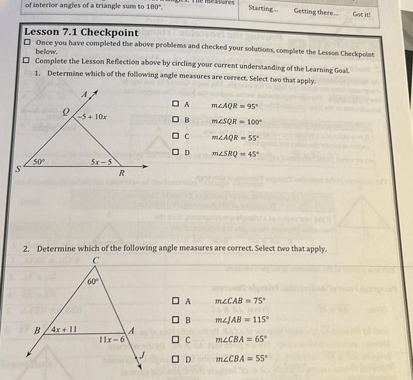 S of interior angles of a triangle sum to 180 50 Lesson 7 1 Checkpoint Once you have completed the above problems and checked your solutions complete the Lesson Checkpoint below Complete the Lesson Reflection above by circling your current understanding of the Learning Goal 1 Determine which of the following angle measures are correct Select two that apply A B 4x 11 5 10x 5x 5 R 60 11x 6 2 Determine which of the following angle measures are correct Select two that apply C A A OB C OD J easures Starting Getting there A OB C OD mLAQR 95 mzSQR 100 mZAQR 55 mzSRQ 45 Got it mZCAB 75 m2JAB 115 mzCBA 65 mzCBA 55