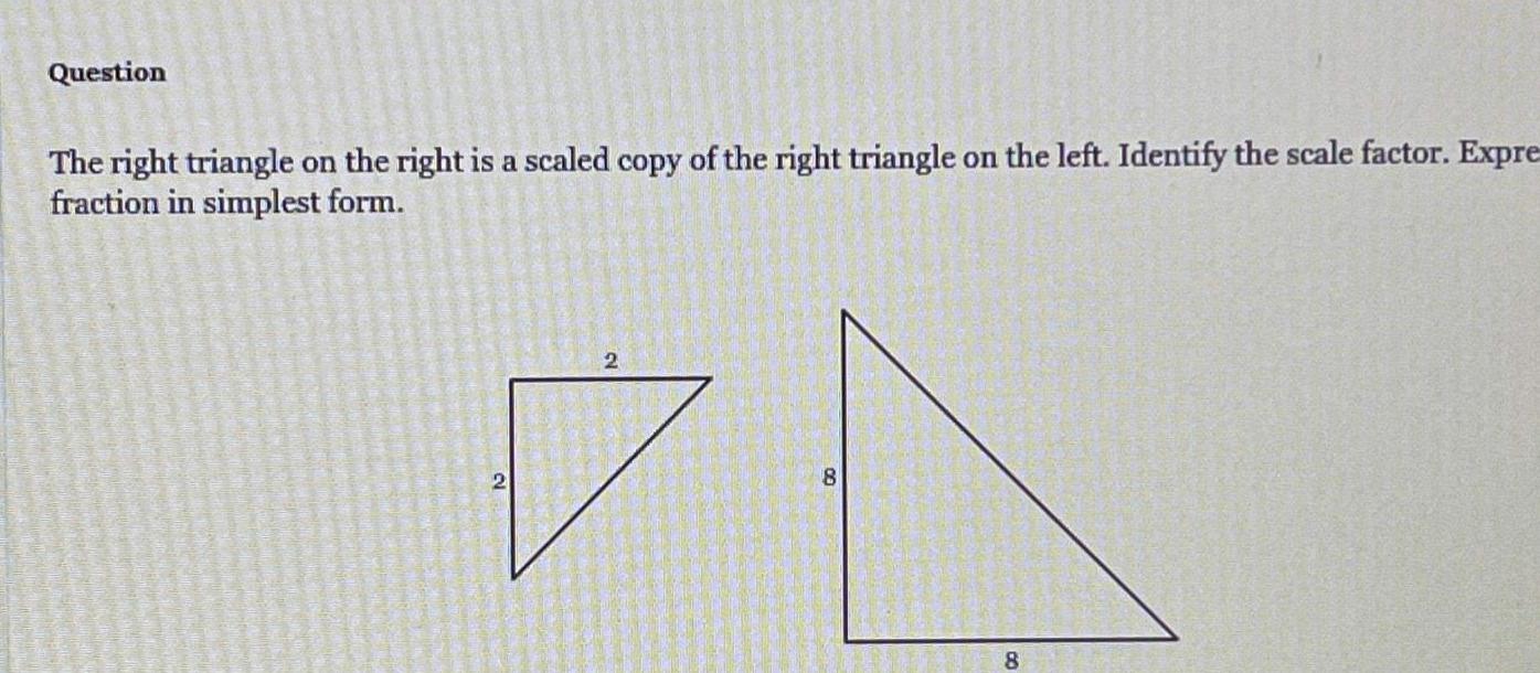 Question The right triangle on the right is a scaled copy of the right triangle on the left Identify the scale factor Expre fraction in simplest form 2 2 8 8