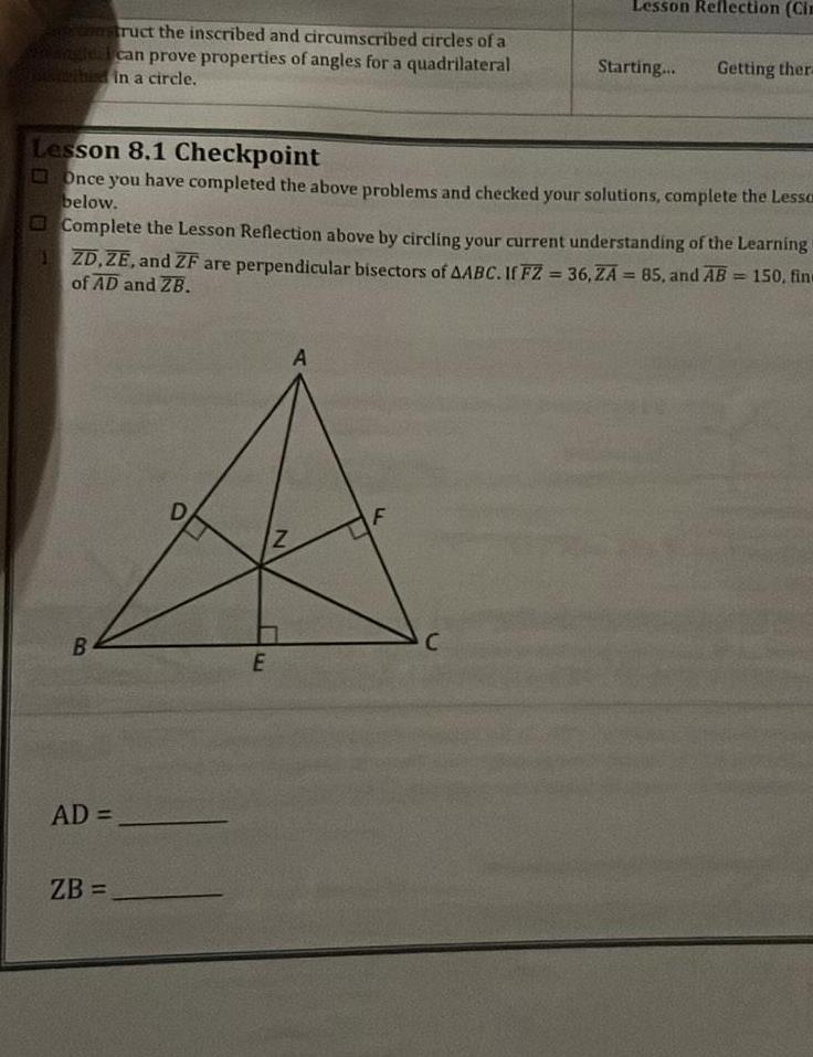 struct the inscribed and circumscribed circles of a angle I can prove properties of angles for a quadrilateral mithid in a circle B Lesson 8 1 Checkpoint Once you have completed the above problems and checked your solutions complete the Lesso below AD Complete the Lesson Reflection above by circling your current understanding of the Learning ZD ZE and ZF are perpendicular bisectors of AABC If FZ 36 ZA 85 and AB 150 fine of AD and ZB ZB E N A Lesson Reflection Cim F Starting C Getting thera