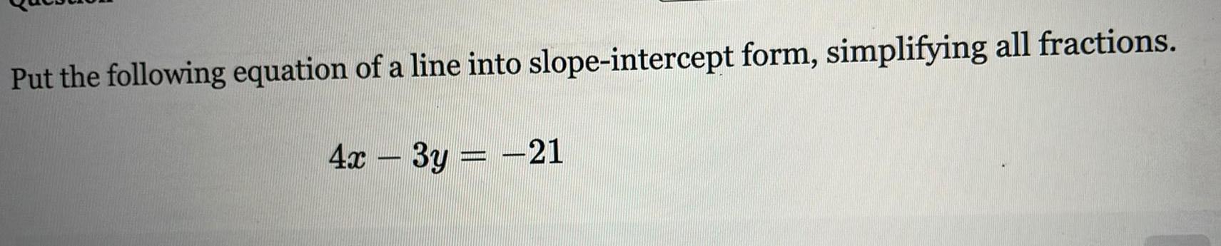 Put the following equation of a line into slope intercept form simplifying all fractions 4x 3y 21