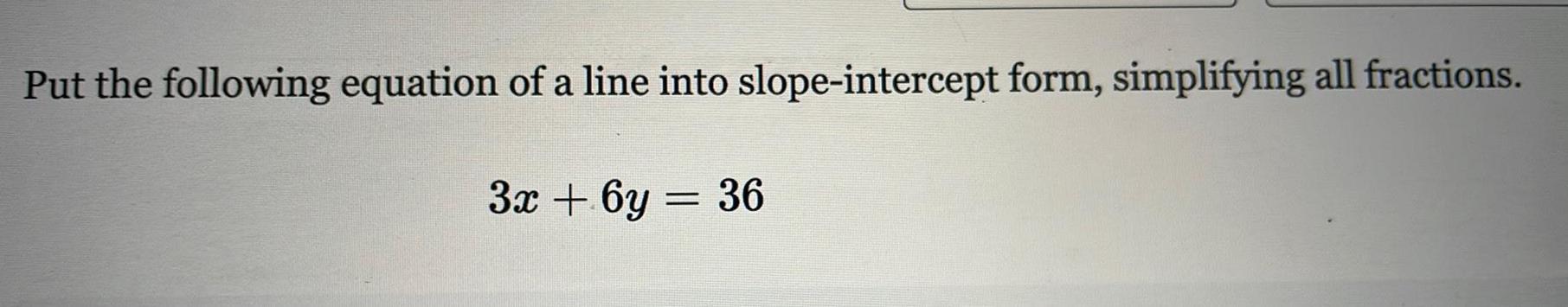 Put the following equation of a line into slope intercept form simplifying all fractions 3x 6y 36