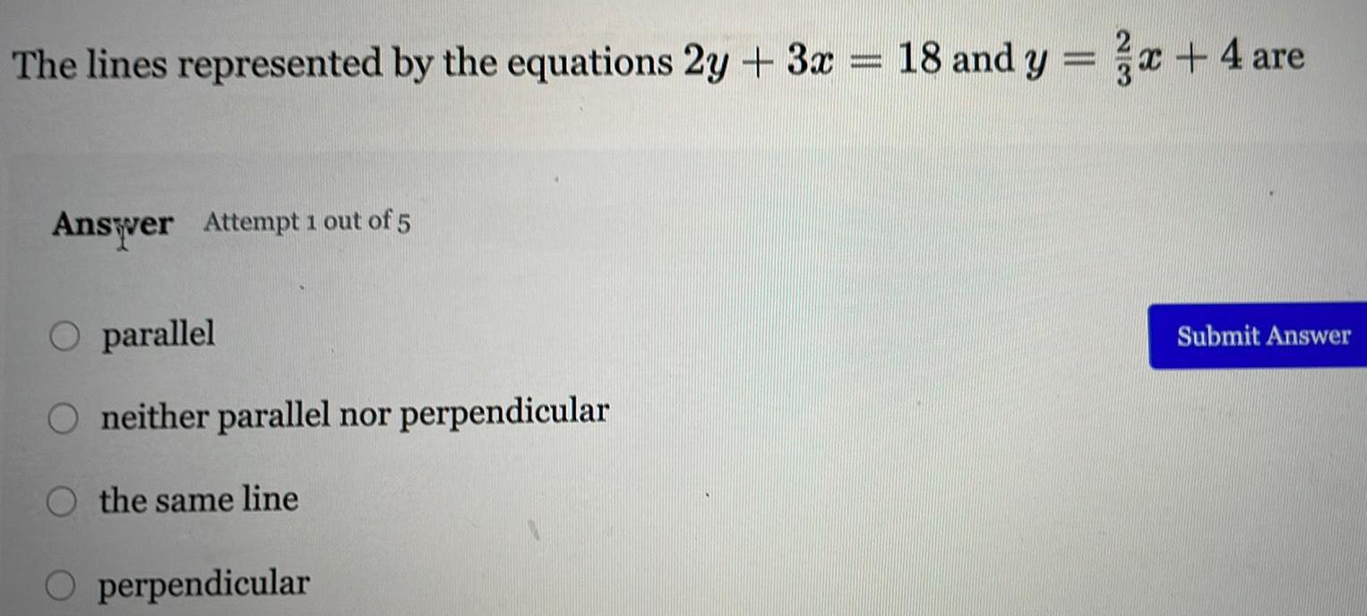 The lines represented by the equations 2y 3x Answer Attempt 1 out of 5 O parallel neither parallel nor perpendicular O the same line O perpendicular 18 and y x 4 are Submit Answer