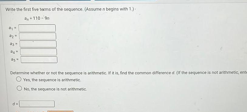 Write the first five terms of the sequence Assume n begins with 1 an 110 9n a 32 a3 a4 a5 Determine whether or not the sequence is arithmetic If it is find the common difference d If the sequence is not arithmetic ente O Yes the sequence is arithmetic No the sequence is not arithmetic d