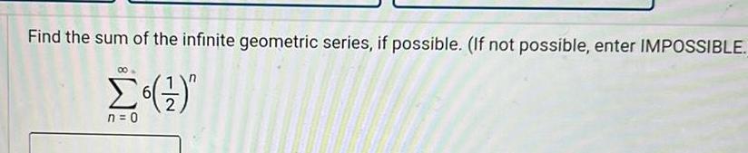 Find the sum of the infinite geometric series if possible If not possible enter IMPOSSIBLE n 0