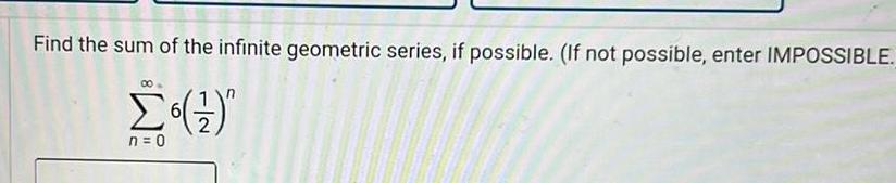 Find the sum of the infinite geometric series if possible If not possible enter IMPOSSIBLE n 0