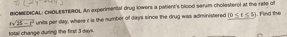 42Y BIOMEDICAL CHOLESTEROL An experimental drug lowers a patient s blood serum cholesterol at the rate of t 25 t2 units per day where t is the number of days since the drug was administered 0 t 5 Find the total change during the first 3 days