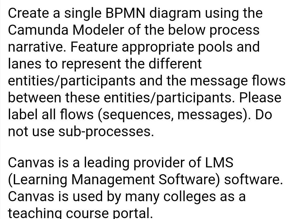 Create a single BPMN diagram using the Camunda Modeler of the below process narrative Feature appropriate pools and lanes to represent the different entities participants and the message flows between these entities participants Please label all flows sequences messages Do not use sub processes Canvas is a leading provider of LMS Learning Management Software software Canvas is used by many colleges as a teaching course portal