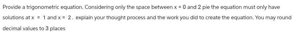 Provide a trigonometric equation Considering only the space between x 0 and 2 pie the equation must only have solutions at x 1 and x 2 explain your thought process and the work you did to create the equation You may round decimal values to 3 places