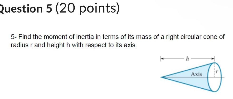 Question 5 20 points 5 Find the moment of inertia in terms of its mass of a right circular cone of radius r and height h with respect to its axis h Axis