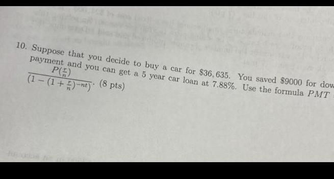 10 Suppose that you decide to buy a car for 36 635 You saved 9000 for dow payment and you can get a 5 year car loan at 7 88 Use the formula PMT P 5 8 pts 1 1 nt